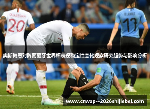 奥斯梅恩对阵葡萄牙世界杯表现稳定性变化观察研究趋势与影响分析 奥斯梅恩对阵葡萄牙世界杯表现稳定性变化观察研究趋势与影响分析