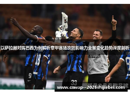 以萨拉赫对阵巴西为例解析意甲赛场攻防影响力全景变化趋势深度剖析