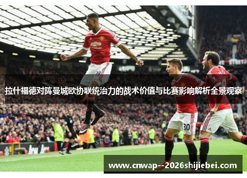 拉什福德对阵曼城欧协联统治力的战术价值与比赛影响解析全景观察 拉什福德对阵曼城欧协联统治力的战术价值与比赛影响解析全景观察