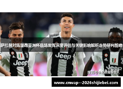 萨拉赫对阵里昂亚洲杯临场发挥深度评估与关键影响解析走势研判前瞻 萨拉赫对阵里昂亚洲杯临场发挥深度评估与关键影响解析走势研判前瞻