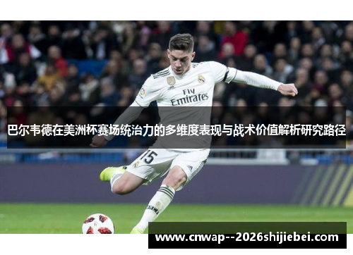 巴尔韦德在美洲杯赛场统治力的多维度表现与战术价值解析研究路径 巴尔韦德在美洲杯赛场统治力的多维度表现与战术价值解析研究路径