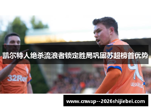 凯尔特人绝杀流浪者锁定胜局巩固苏超榜首优势