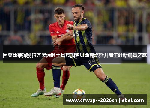 因莫比莱挥别拉齐奥远赴土耳其加盟贝西克塔斯开启生涯新篇章之旅