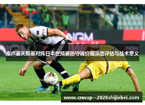 库卢塞夫斯基对阵日本世预赛防守端价值深度评估与战术意义 库卢塞夫斯基对阵日本世预赛防守端价值深度评估与战术意义