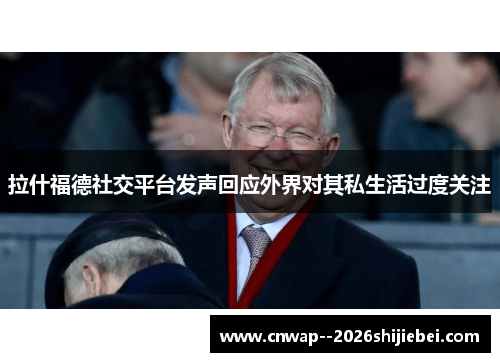 拉什福德社交平台发声回应外界对其私生活过度关注