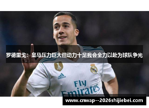 罗德里戈:皇马压力巨大但动力十足我会全力以赴为球队争光 罗德里戈:皇马压力巨大但动力十足我会全力以赴为球队争光
