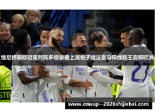 维尼修斯欧冠夜对阵多特蒙德上演帽子戏法皇马锋线新王震撼欧洲 维尼修斯欧冠夜对阵多特蒙德上演帽子戏法皇马锋线新王震撼欧洲