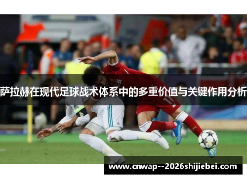 萨拉赫在现代足球战术体系中的多重价值与关键作用分析 萨拉赫在现代足球战术体系中的多重价值与关键作用分析