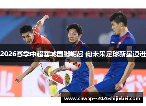 2026赛季中超蓉城国脚崛起 向未来足球新星迈进 2026赛季中超蓉城国脚崛起 向未来足球新星迈进