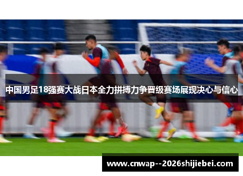 中国男足18强赛大战日本全力拼搏力争晋级赛场展现决心与信心