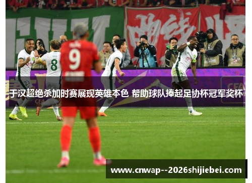于汉超绝杀加时赛展现英雄本色 帮助球队捧起足协杯冠军奖杯 于汉超绝杀加时赛展现英雄本色 帮助球队捧起足协杯冠军奖杯