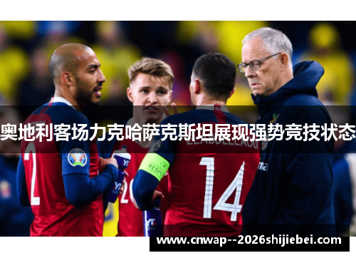 奥地利客场力克哈萨克斯坦展现强势竞技状态 奥地利客场力克哈萨克斯坦展现强势竞技状态