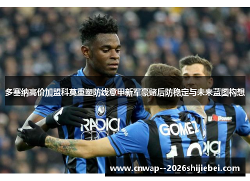 多塞纳高价加盟科莫重塑防线意甲新军豪赌后防稳定与未来蓝图构想 多塞纳高价加盟科莫重塑防线意甲新军豪赌后防稳定与未来蓝图构想