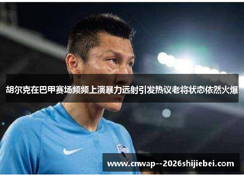 胡尔克在巴甲赛场频频上演暴力远射引发热议老将状态依然火爆 胡尔克在巴甲赛场频频上演暴力远射引发热议老将状态依然火爆
