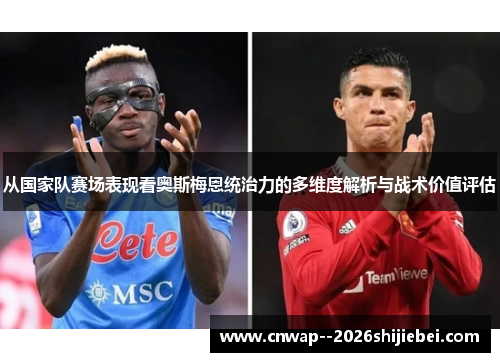 从国家队赛场表现看奥斯梅恩统治力的多维度解析与战术价值评估 从国家队赛场表现看奥斯梅恩统治力的多维度解析与战术价值评估