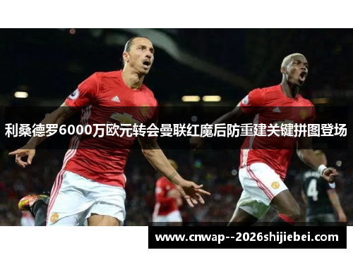 利桑德罗6000万欧元转会曼联红魔后防重建关键拼图登场 利桑德罗6000万欧元转会曼联红魔后防重建关键拼图登场