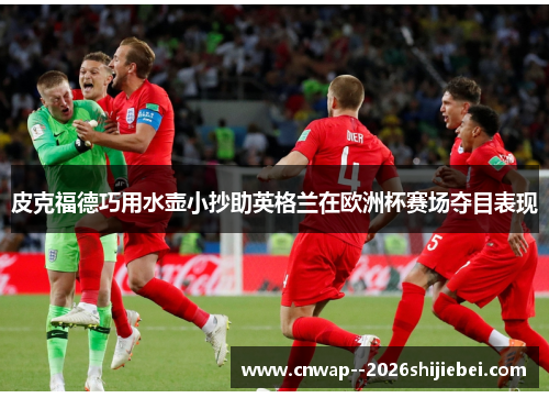 皮克福德巧用水壶小抄助英格兰在欧洲杯赛场夺目表现