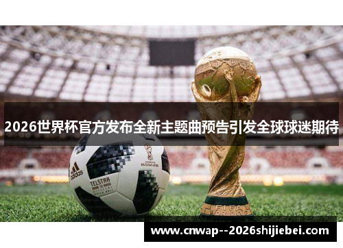 2026世界杯官方发布全新主题曲预告引发全球球迷期待 2026世界杯官方发布全新主题曲预告引发全球球迷期待