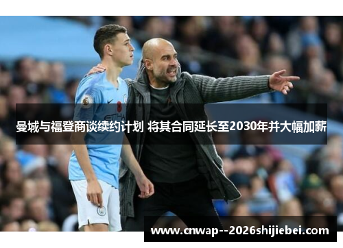 曼城与福登商谈续约计划 将其合同延长至2030年并大幅加薪 曼城与福登商谈续约计划 将其合同延长至2030年并大幅加薪