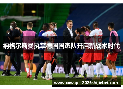 纳格尔斯曼执掌德国国家队开启新战术时代 纳格尔斯曼执掌德国国家队开启新战术时代