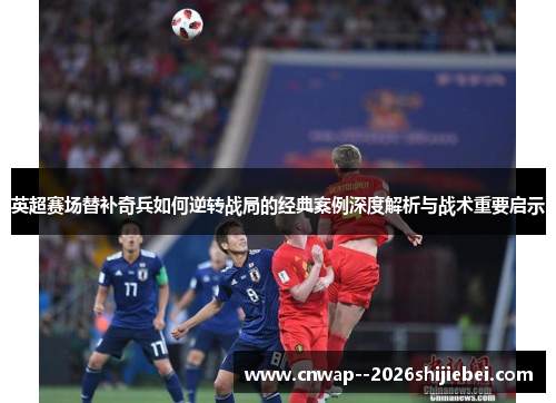 英超赛场替补奇兵如何逆转战局的经典案例深度解析与战术重要启示 英超赛场替补奇兵如何逆转战局的经典案例深度解析与战术重要启示