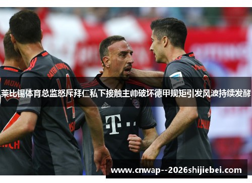 莱比锡体育总监怒斥拜仁私下接触主帅破坏德甲规矩引发风波持续发酵 莱比锡体育总监怒斥拜仁私下接触主帅破坏德甲规矩引发风波持续发酵
