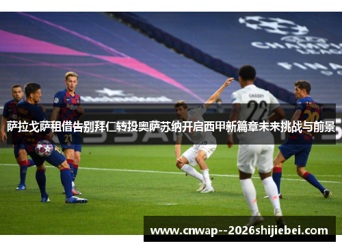 萨拉戈萨租借告别拜仁转投奥萨苏纳开启西甲新篇章未来挑战与前景